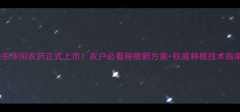 图片 山东华阳农药正式上市！农户必看种植新方案+权威种植技术指南1