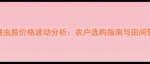 图片 山东地区噻虫胺价格波动分析：农户选购指南与田间管理全攻略