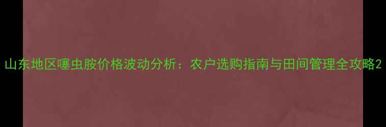 图片 山东地区噻虫胺价格波动分析：农户选购指南与田间管理全攻略2