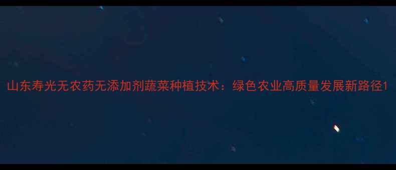 图片 山东寿光无农药无添加剂蔬菜种植技术：绿色农业高质量发展新路径1