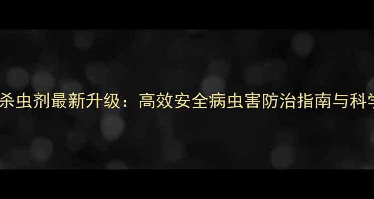 图片 山东康乔杀虫剂最新升级：高效安全病虫害防治指南与科学使用全1