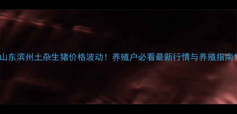 图片 山东滨州土杂生猪价格波动！养殖户必看最新行情与养殖指南1
