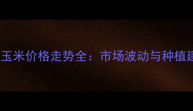 图片 山东玉米价格走势全：市场波动与种植建议1