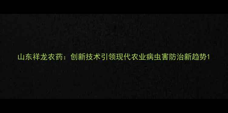 图片 山东祥龙农药：创新技术引领现代农业病虫害防治新趋势1