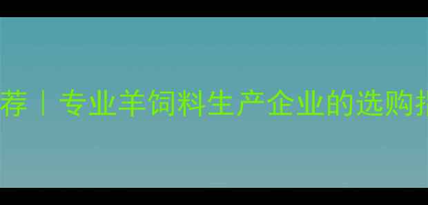 图片 山东羊饲料推荐｜专业羊饲料生产企业的选购指南+行业趋势