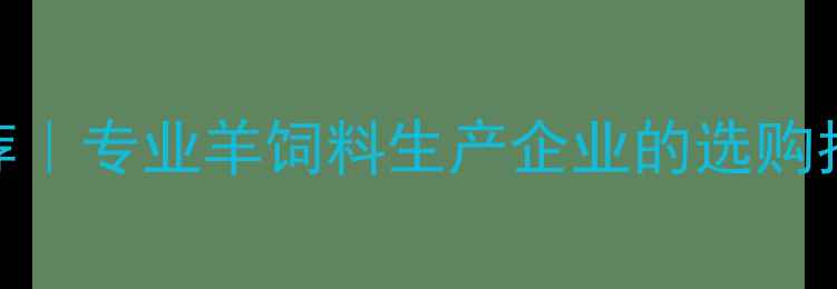 图片 山东羊饲料推荐｜专业羊饲料生产企业的选购指南+行业趋势2