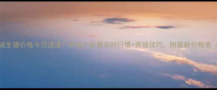 图片 山东聊城生猪价格今日速递！养殖户必看实时行情+养殖技巧，附最新价格表（附图）