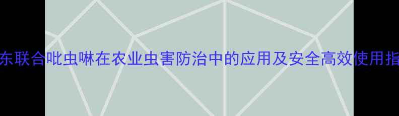 图片 山东联合吡虫啉在农业虫害防治中的应用及安全高效使用指南