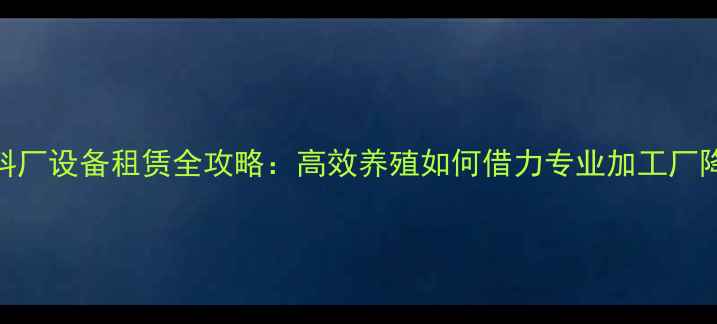 图片 山东饲料厂设备租赁全攻略：高效养殖如何借力专业加工厂降低成本