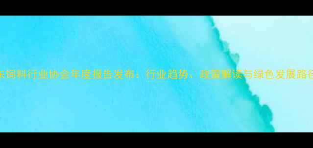 图片 山东饲料行业协会年度报告发布：行业趋势、政策解读与绿色发展路径全
