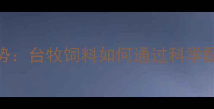 图片 山东饲料行业新趋势：台牧饲料如何通过科学配方提升养殖效益？