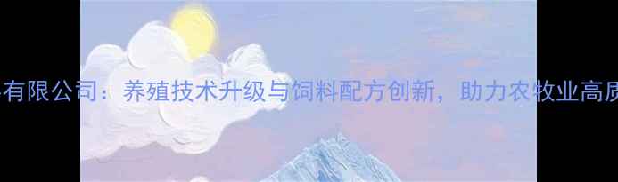 图片 山川饲料有限公司：养殖技术升级与饲料配方创新，助力农牧业高质量发展2