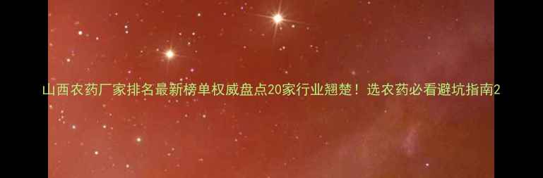 图片 山西农药厂家排名最新榜单权威盘点20家行业翘楚！选农药必看避坑指南2