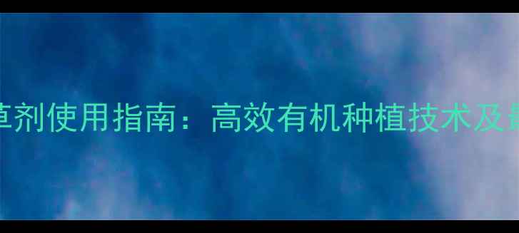 图片 山西果树除草剂使用指南：高效有机种植技术及最新政策解读
