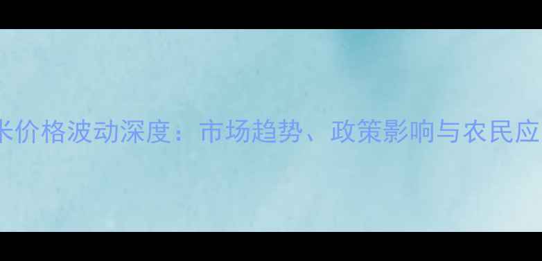 图片 山西玉米价格波动深度：市场趋势、政策影响与农民应对策略1