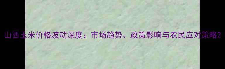 图片 山西玉米价格波动深度：市场趋势、政策影响与农民应对策略2