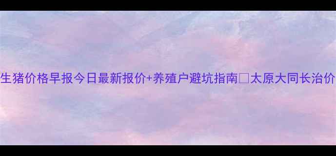图片 山西生猪价格早报今日最新报价+养殖户避坑指南🔥太原大同长治价格全