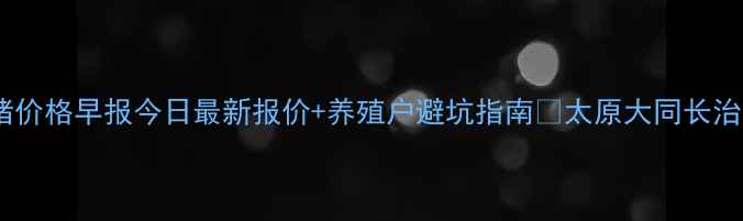 图片 山西生猪价格早报今日最新报价+养殖户避坑指南🔥太原大同长治价格全1