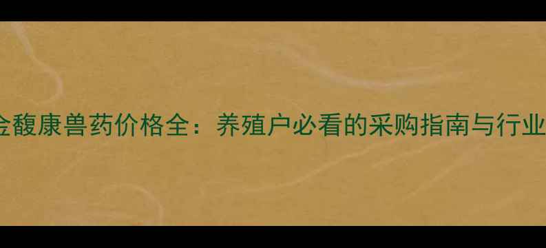图片 山西金馥康兽药价格全：养殖户必看的采购指南与行业趋势2