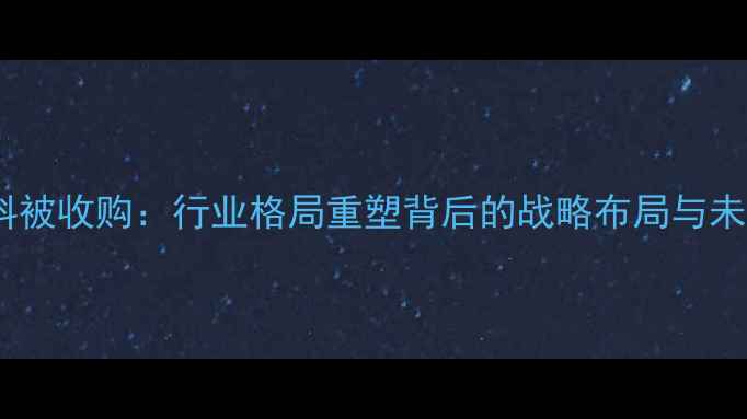 图片 巨星饲料被收购：行业格局重塑背后的战略布局与未来展望2