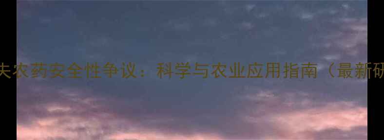 图片 巴斯夫农药安全性争议：科学与农业应用指南（最新研究）