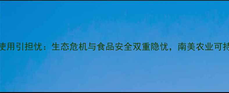 图片 巴西农药过度使用引担忧：生态危机与食品安全双重隐忧，南美农业可持续性面临挑战