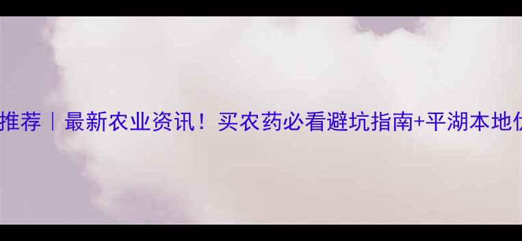 图片 平湖市农药店推荐｜最新农业资讯！买农药必看避坑指南+平湖本地优质店铺清单2