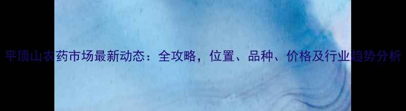 图片 平顶山农药市场最新动态：全攻略，位置、品种、价格及行业趋势分析