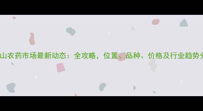 图片 平顶山农药市场最新动态：全攻略，位置、品种、价格及行业趋势分析2