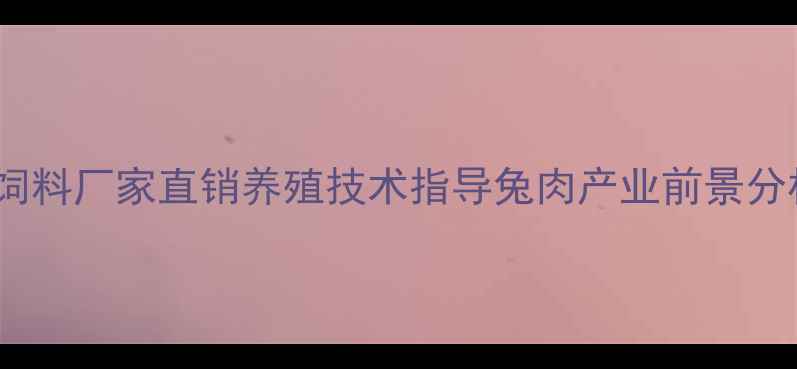 图片 广东优质兔饲料厂家直销养殖技术指导兔肉产业前景分析最新动态1