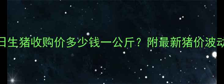 图片 广东华宝集团今日生猪收购价多少钱一公斤？附最新猪价波动分析及养殖建议