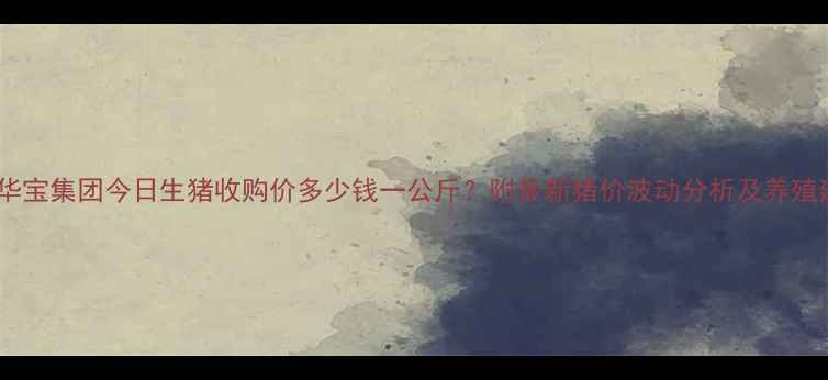 图片 广东华宝集团今日生猪收购价多少钱一公斤？附最新猪价波动分析及养殖建议2