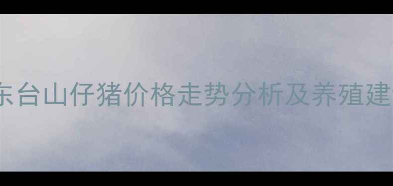 图片 广东台山仔猪价格走势分析及养殖建议2