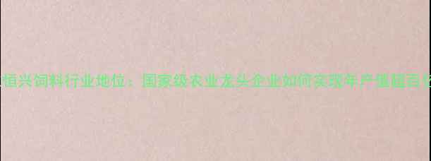 图片 广东恒兴饲料行业地位：国家级农业龙头企业如何实现年产值超百亿？1