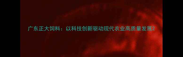 图片 广东正大饲料：以科技创新驱动现代农业高质量发展2