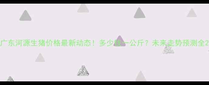 图片 广东河源生猪价格最新动态！多少钱一公斤？未来走势预测全2