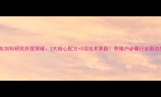 图片 广东饲料研究所度突破：3大核心配方+5项技术革新！养殖户必看行业新趋势1