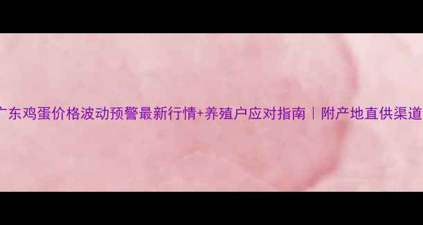 图片 广东鸡蛋价格波动预警最新行情+养殖户应对指南｜附产地直供渠道2