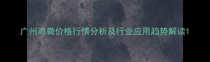 图片 广州鸡粪价格行情分析及行业应用趋势解读1