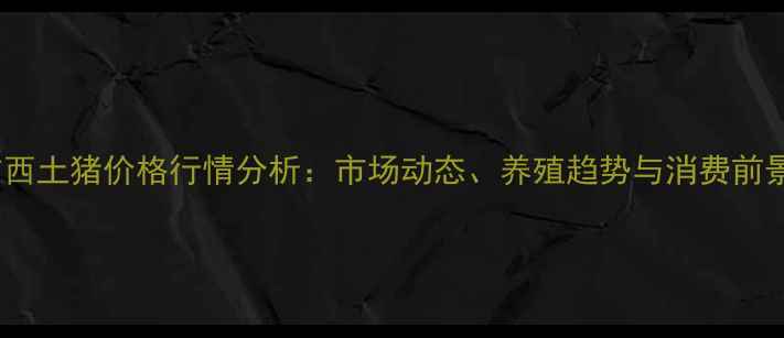 图片 广西土猪价格行情分析：市场动态、养殖趋势与消费前景1