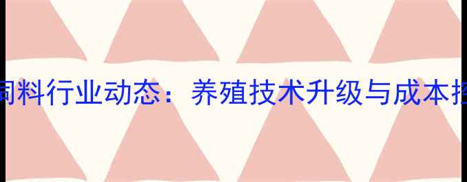 图片 广西扬翔饲料行业动态：养殖技术升级与成本控制策略全