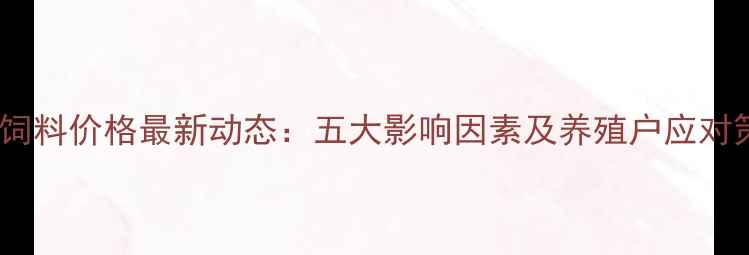 图片 广西饲料价格最新动态：五大影响因素及养殖户应对策略1
