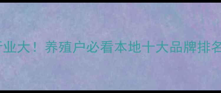 图片 广西饲料行业大！养殖户必看本地十大品牌排名+选购攻略