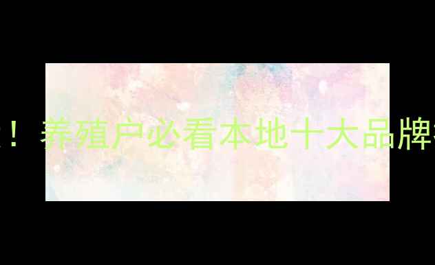 图片 广西饲料行业大！养殖户必看本地十大品牌排名+选购攻略1