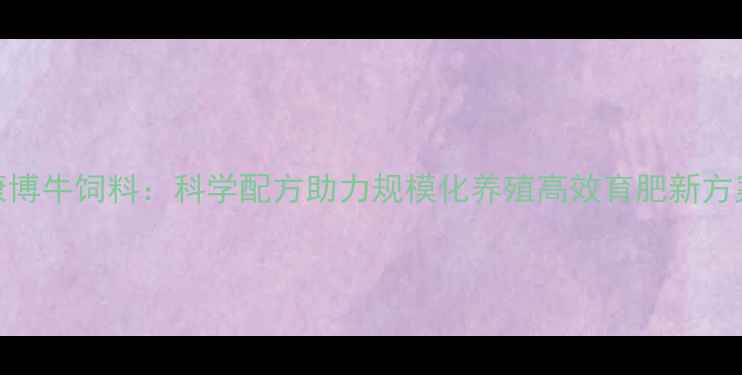 图片 康博牛饲料：科学配方助力规模化养殖高效育肥新方案