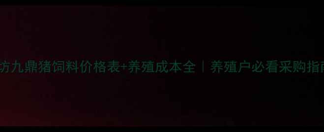 图片 廊坊九鼎猪饲料价格表+养殖成本全｜养殖户必看采购指南2
