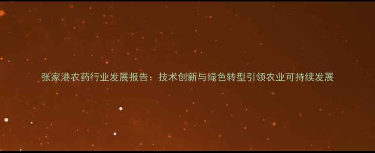 图片 张家港农药行业发展报告：技术创新与绿色转型引领农业可持续发展
