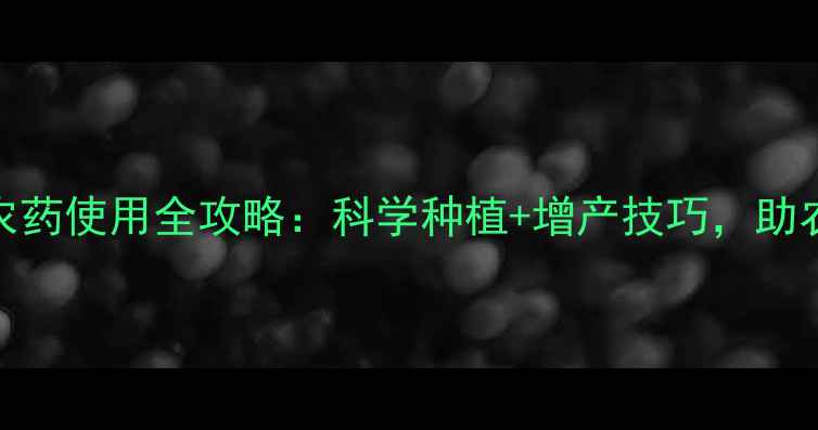 图片 必看益嫁人农药使用全攻略：科学种植+增产技巧，助农人轻松增收