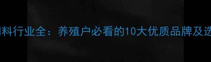 图片 怀化市饲料行业全：养殖户必看的10大优质品牌及选料攻略1
