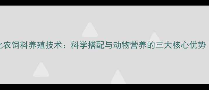 图片 怀柔区大北农饲料养殖技术：科学搭配与动物营养的三大核心优势（最新版）